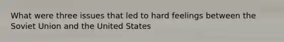 What were three issues that led to hard feelings between the Soviet Union and the United States