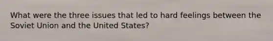 What were the three issues that led to hard feelings between the Soviet Union and the United States?