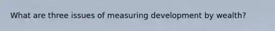 What are three issues of measuring development by wealth?