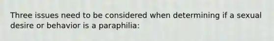 Three issues need to be considered when determining if a sexual desire or behavior is a paraphilia: