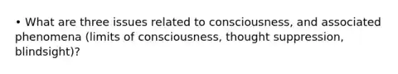 • What are three issues related to consciousness, and associated phenomena (limits of consciousness, thought suppression, blindsight)?