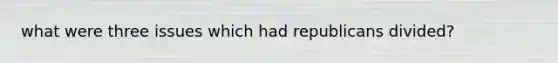 what were three issues which had republicans divided?