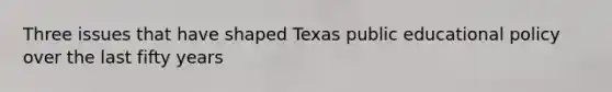 Three issues that have shaped Texas public educational policy over the last fifty years