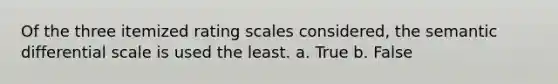 Of the three itemized rating scales considered, the semantic differential scale is used the least. a. True b. False