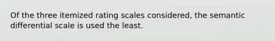 Of the three itemized rating scales considered, the semantic differential scale is used the least.