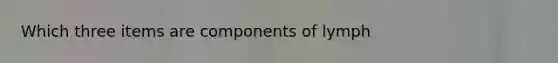 Which three items are components of lymph