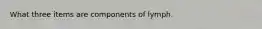 What three items are components of lymph.