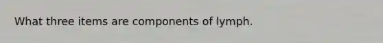 What three items are components of lymph.