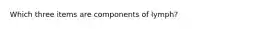 Which three items are components of lymph?