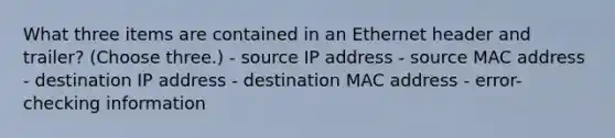 What three items are contained in an Ethernet header and trailer? (Choose three.) - source IP address - source MAC address - destination IP address - destination MAC address - error-checking information