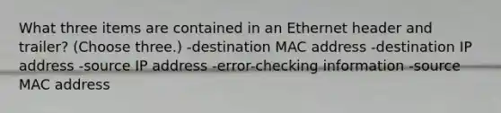 What three items are contained in an Ethernet header and trailer? (Choose three.) -destination MAC address -destination IP address -source IP address -error-checking information -source MAC address