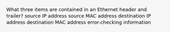 What three items are contained in an Ethernet header and trailer? source IP address source MAC address destination IP address destination MAC address error-checking information