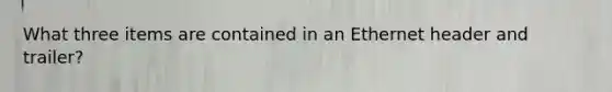 What three items are contained in an Ethernet header and trailer?