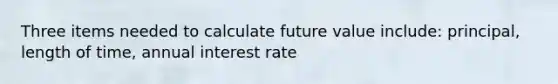 Three items needed to calculate future value include: principal, length of time, annual interest rate