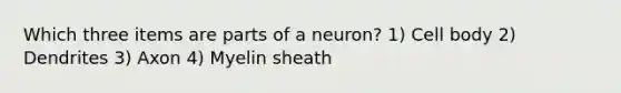 Which three items are parts of a neuron? 1) Cell body 2) Dendrites 3) Axon 4) Myelin sheath