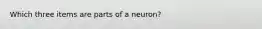 Which three items are parts of a neuron?