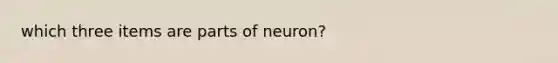 which three items are parts of neuron?