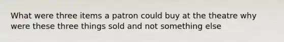 What were three items a patron could buy at the theatre why were these three things sold and not something else