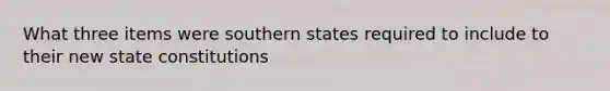 What three items were southern states required to include to their new state constitutions