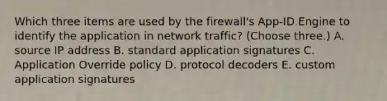 Which three items are used by the firewall's App-ID Engine to identify the application in network traffic? (Choose three.) A. source IP address B. standard application signatures C. Application Override policy D. protocol decoders E. custom application signatures