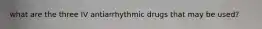 what are the three IV antiarrhythmic drugs that may be used?