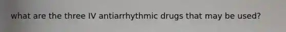 what are the three IV antiarrhythmic drugs that may be used?