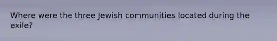 Where were the three Jewish communities located during the exile?