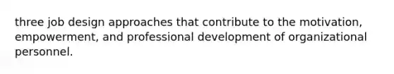 three job design approaches that contribute to the motivation, empowerment, and professional development of organizational personnel.