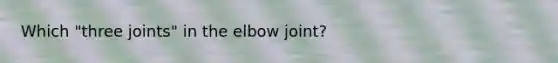 Which "three joints" in the elbow joint?