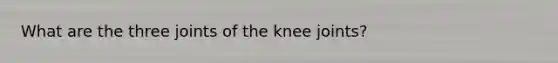 What are the three joints of the knee joints?