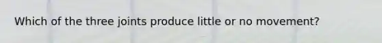 Which of the three joints produce little or no movement?