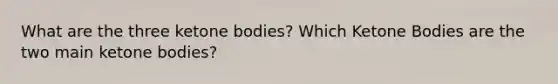 What are the three ketone bodies? Which Ketone Bodies are the two main ketone bodies?