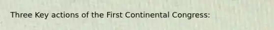 Three Key actions of the First Continental Congress: