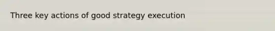 Three key actions of good strategy execution