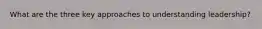 What are the three key approaches to understanding leadership?