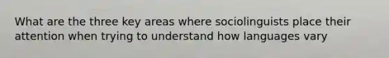 What are the three key areas where sociolinguists place their attention when trying to understand how languages vary