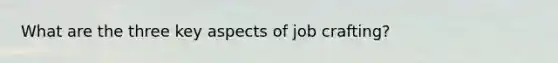 What are the three key aspects of job crafting?