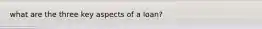 what are the three key aspects of a loan?