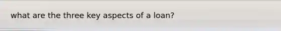 what are the three key aspects of a loan?