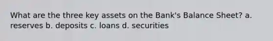 What are the three key assets on the Bank's Balance Sheet? a. reserves b. deposits c. loans d. securities