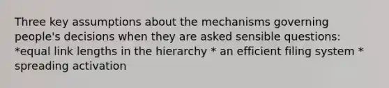 Three key assumptions about the mechanisms governing people's decisions when they are asked sensible questions: *equal link lengths in the hierarchy * an efficient filing system * spreading activation