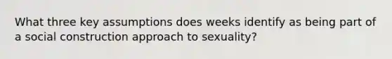 What three key assumptions does weeks identify as being part of a social construction approach to sexuality?