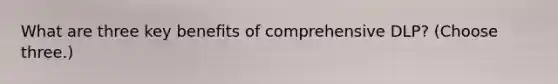 What are three key benefits of comprehensive DLP? (Choose three.)
