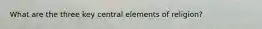 What are the three key central elements of religion?