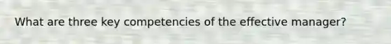 What are three key competencies of the effective manager?