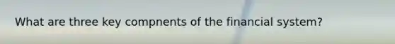 What are three key compnents of the financial system?