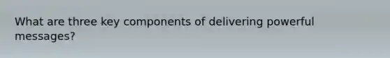 What are three key components of delivering powerful messages?