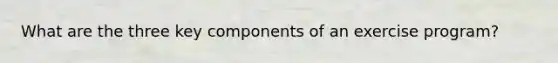 What are the three key components of an exercise program?