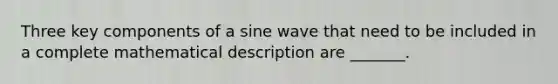 Three key components of a sine wave that need to be included in a complete mathematical description are _______.