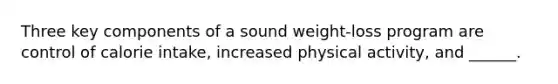 Three key components of a sound weight-loss program are control of calorie intake, increased physical activity, and ______.